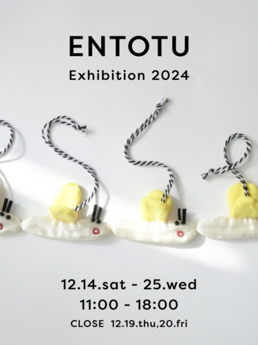 ENTOTU Exhibition 2024 / 12.14 – 25